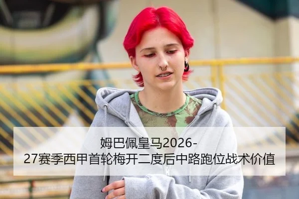 姆巴佩皇马2026-27赛季西甲首轮梅开二度后中路跑位战术价值